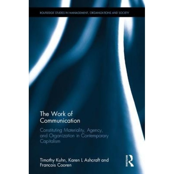 The Work of Communication: Constituting Materiality, Agency, and Organization in Contemporary Capitalism - Timothy Kuhn (Author)