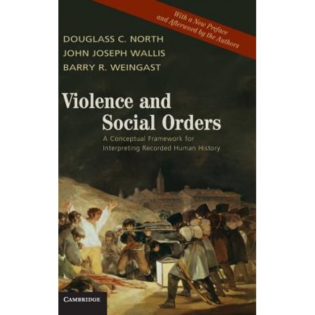 Violence and Social Orders: A Conceptual Framework for Interpreting Recorded Human History, Douglass C. North, John Joseph Wallis, Barry R. Weingast