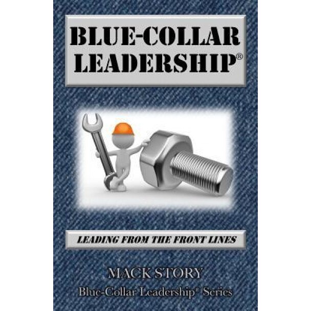 Blue-Collar Leadership: Leading from the Front Lines, Mack Story (Author)