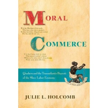 Moral Commerce: Quakers and the Transatlantic Boycott of the Slave Labor Economy, Julie L. Holcomb (Author) Moral Commerce: Quakers and the Transatlantic Boycott of the Slave Labor Economy, Julie L. Holcomb (Author)
