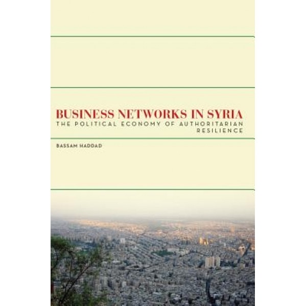 Business Networks in Syria: The Political Economy of Authoritarian Resilience - Bassam Haddad (Author)