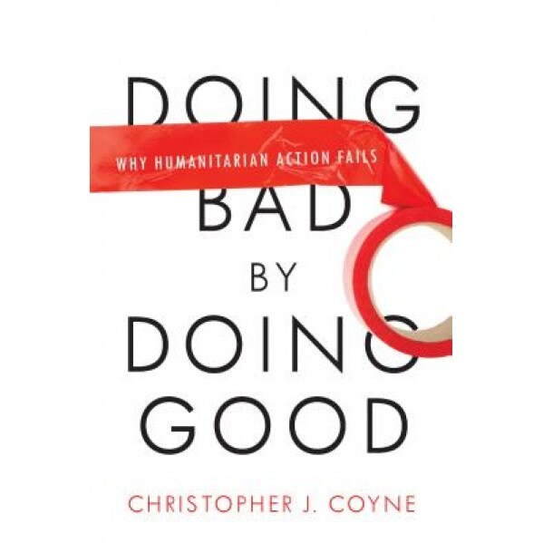 Doing Bad by Doing Good: Why Humanitarian Action Fails - Christopher J. Coyne (Author)