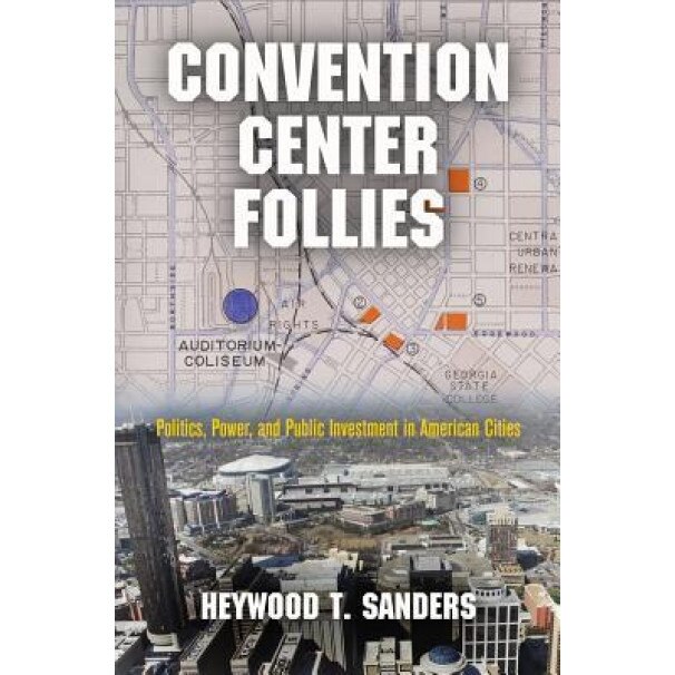 Convention Center Follies: Politics, Power, and Public Investment in American Cities - Heywood T. Sanders (Author)
