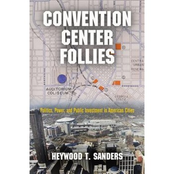 Convention Center Follies: Politics, Power, and Public Investment in American Cities - Heywood T. Sanders (Author) Convention Center Follies: Politics, Power, and Public Investment in American Cities - Heywood T. Sanders (Author)