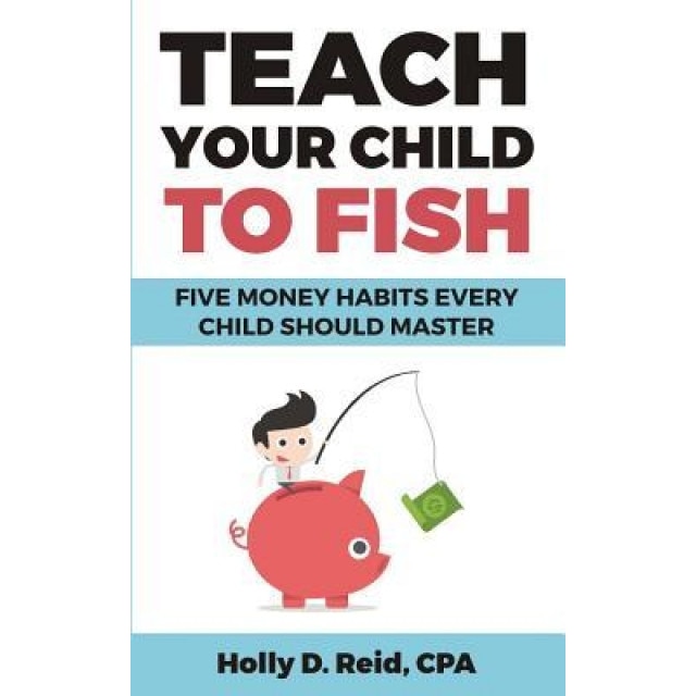 Teach Your Child to Fish: Five Money Habits Every Child Should Master, Holly D. Reid (Author)
