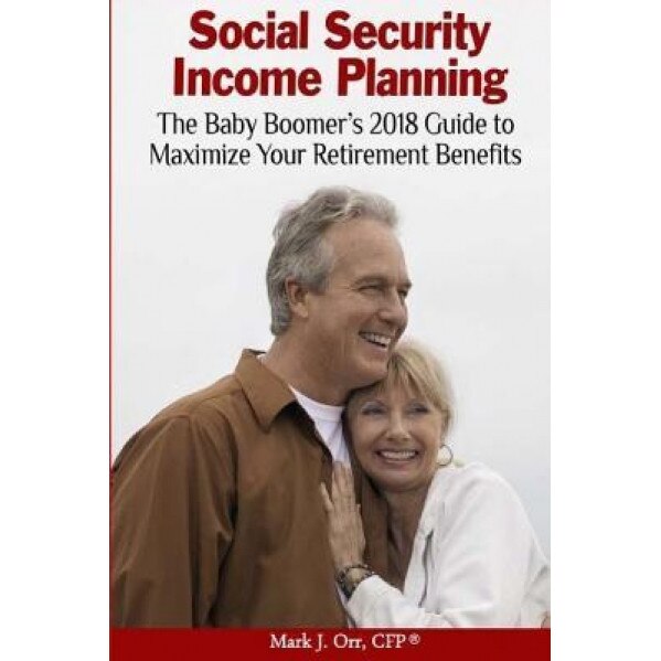 Social Security Income Planning: The Baby Boomer's Guide to Maximize Your Retirement Benefits, MR Mark J. Orr Cfp (Author)