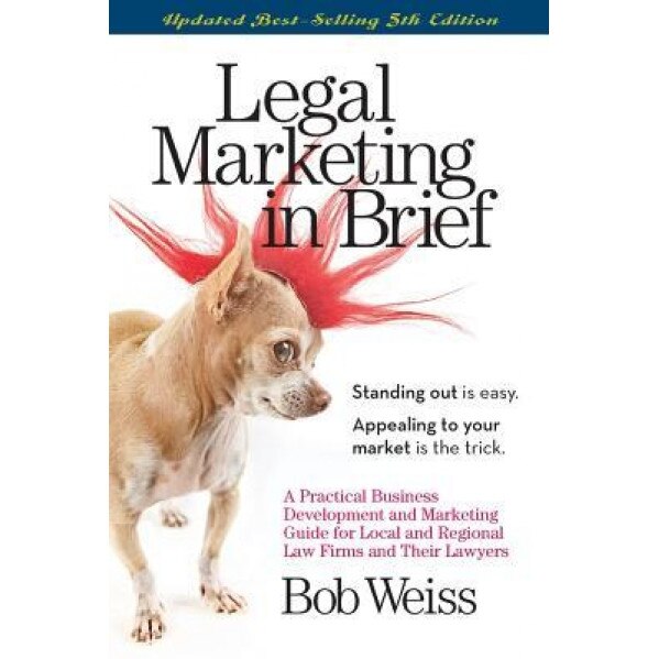 Legal Marketing in Brief: A Practical Business Development and Marketing Guide for Local and Regional Law Firms and Their Lawyers - Bob Weiss (Author)