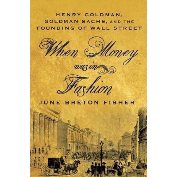 When Money Was in Fashion: Henry Goldman, Goldman Sachs, and the Founding of Wall Street - June Breton Fisher (Author)