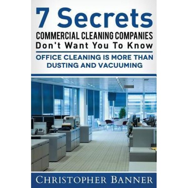 7 Secrets Commercial Cleaning Companies Don't Want You to Know: Office Cleaning Is More Than Dusting and Vacuuming - Christopher Banner (Author)