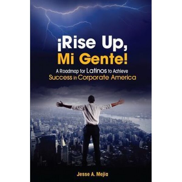 Rise Up, Mi Gente!: A Roadmap for Latinos to Achieve Success in Corporate America - Jesse a. Mejia (Author)