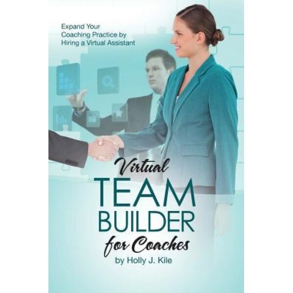 Virtual Team Builder for Coaches: Expand Your Coaching Practice by Hiring a Virtual Assistant - Kile J. Holly (Author)