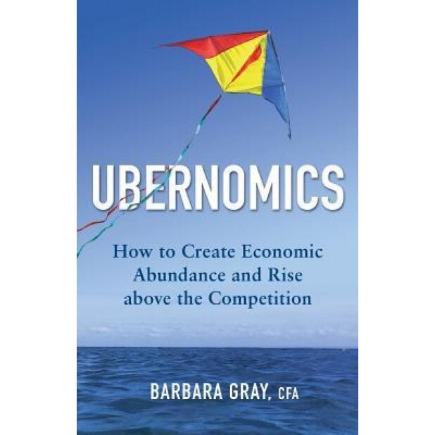 Ubernomics: How to Create Economic Abundance and Rise Above the Competition - Barbara Gray Cfa (Author)