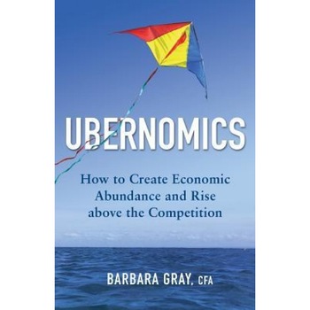 Ubernomics: How to Create Economic Abundance and Rise Above the Competition - Barbara Gray Cfa (Author) Ubernomics: How to Create Economic Abundance and Rise Above the Competition - Barbara Gray Cfa (Author)