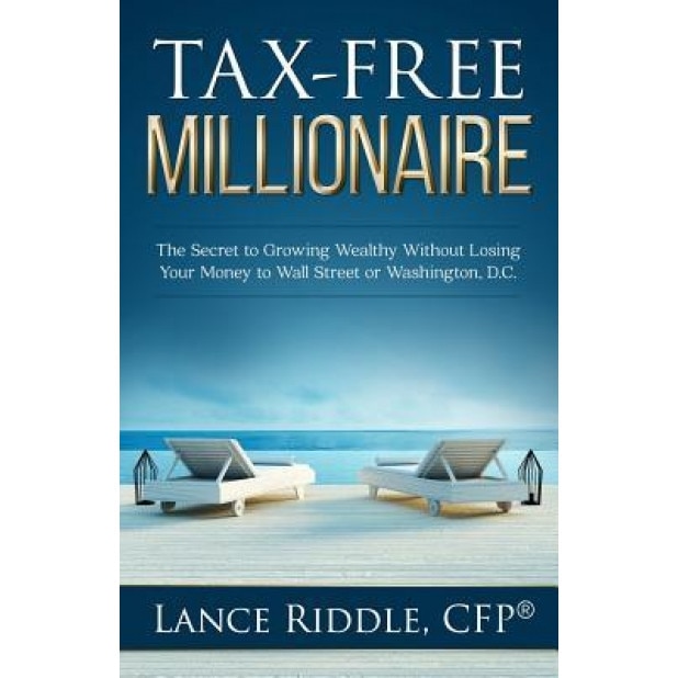 Tax-Free Millionaire: The Secret to Growing Wealthy Without Losing Your Money to Wall Street or Washington, D.C. - Lance Riddle (Author)
