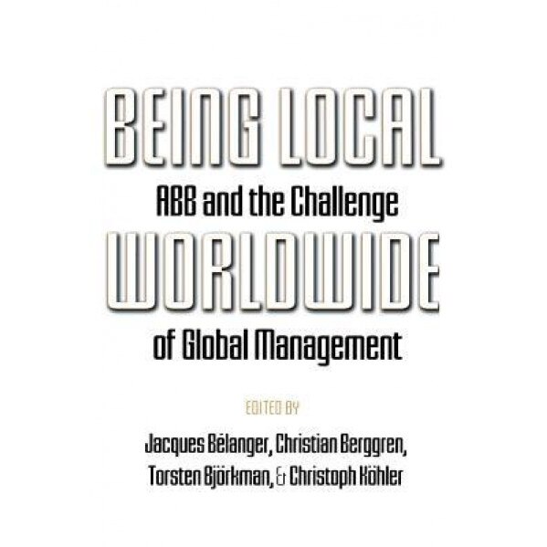 Being Local Worldwide: Abb and the Challenge of Global Management - Jacques Belanger (Editor)