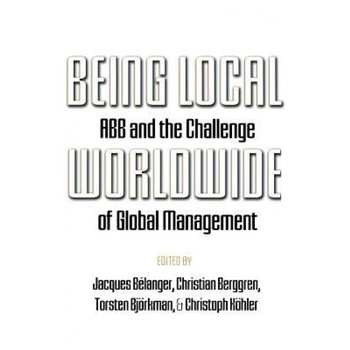 Being Local Worldwide: Abb and the Challenge of Global Management - Jacques Belanger (Editor) Being Local Worldwide: Abb and the Challenge of Global Management - Jacques Belanger (Editor)