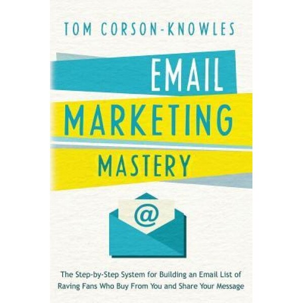 Email Marketing Mastery: The Step-By-Step System for Building an Email List of Raving Fans Who Buy from You and Share Your Message - Tom Corson-Knowles (Author)