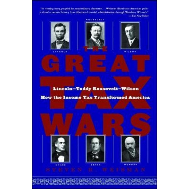 The Great Tax Wars: Lincoln--Teddy Roosevelt--Wilson How the Income Tax Transformed America - Steven R. Weisman