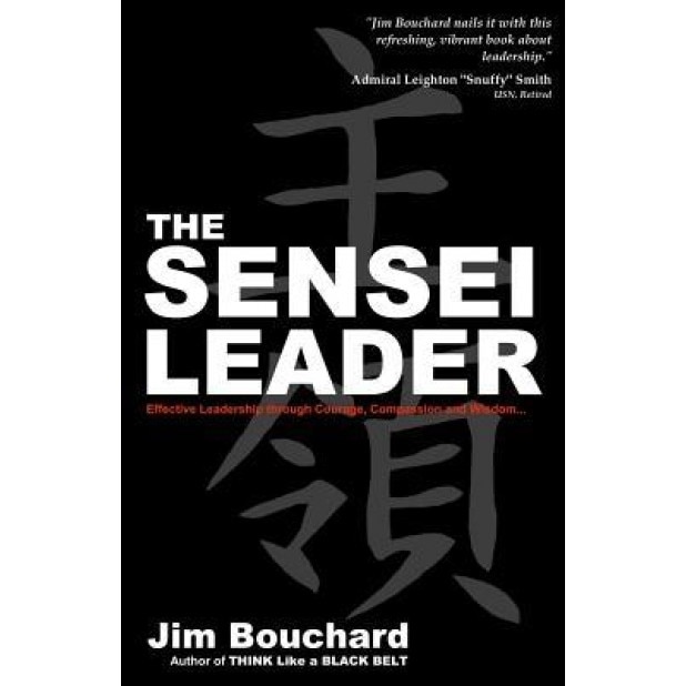 The Sensei Leader: Effective Leadership Through Courage, Compassion and Wisdom - Jim Bouchard (Author)