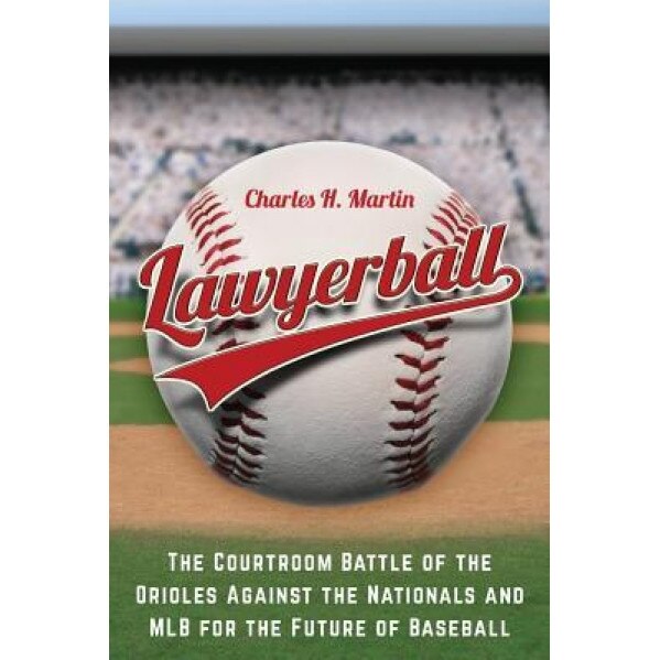 Lawyerball: The Courtroom Battle of the Orioles Against the Nationals and Mlb for the Future of Baseball - Charles H. Martin (Author)