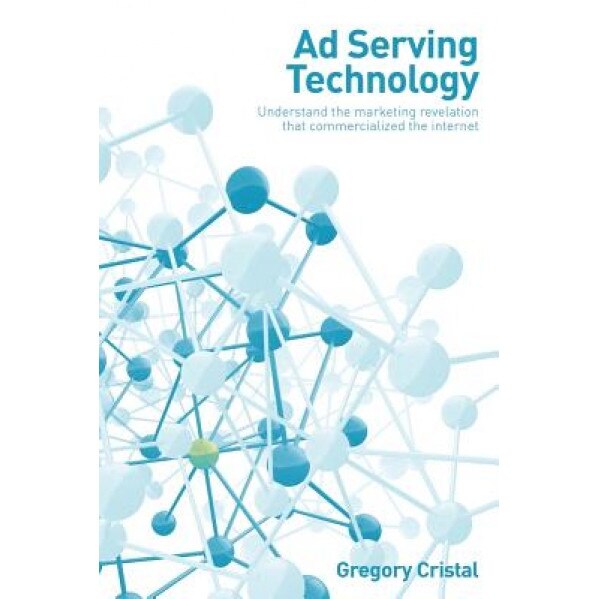 Ad Serving Technology: Understand the Marketing Revelation That Commercialized the Internet - Greg Cristal (Author)