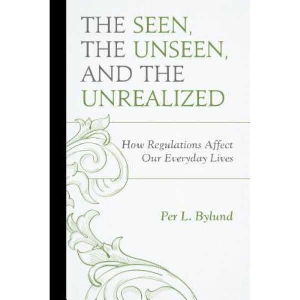 The Seen, the Unseen, and the Unrealized: How Regulations Affect Our Everyday Lives - Per L. Bylund (Author)