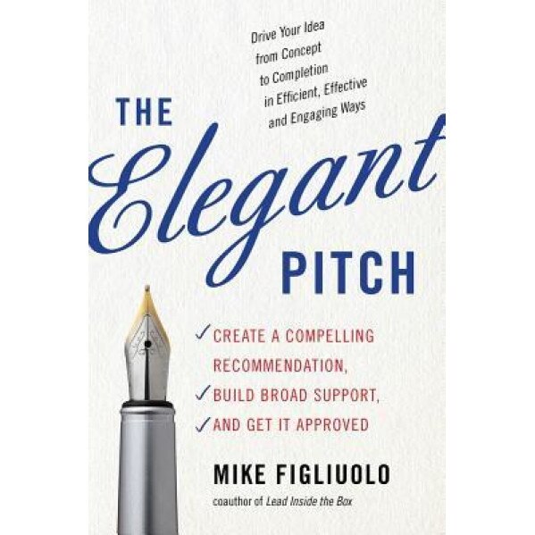 The Elegant Pitch: Create a Compelling Recommendation, Build Broad Support, and Get It Approved - Mike Figliuolo (Author)