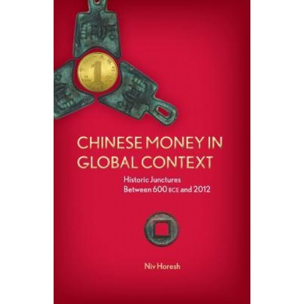 Chinese Money in Global Context: Historic Junctures Between 600 BCE and 2012 - Niv Horesh (Author)