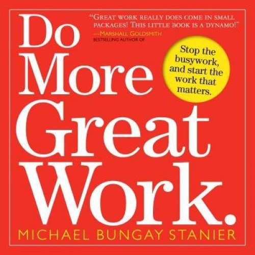 Do More Great Work: Stop the Busywork, and Start the Work That Matters. - Michael Bungay Stanier