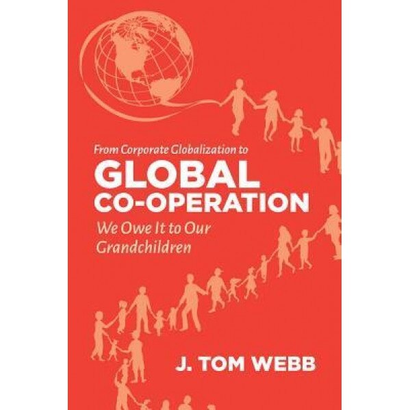From Corporate Globalization to Global Co-Operation: We Owe It to Our Grandchildren - Tom Webb (Author)
