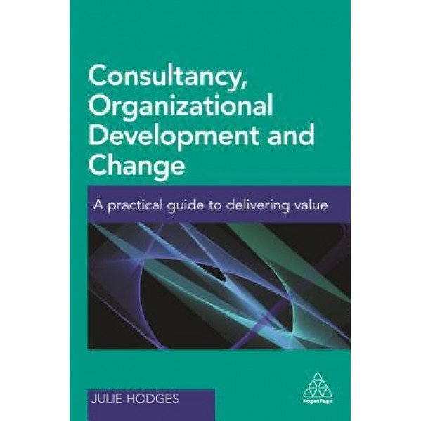 Consultancy, Organizational Development and Change: A Practical Guide to Delivering Value - Julie Hodges (Author)