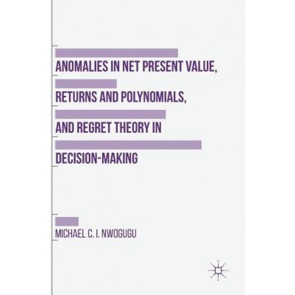 Anomalies in Net Present Value, Returns and Polynomials, and Regret Theory in Decision-Making - Michael C. I. Nwogugu (Author)