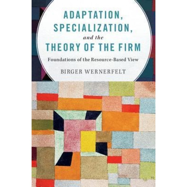 Adaptation, Specialization, and the Theory of the Firm: Foundations of the Resource-Based View - Birger Wernerfelt (Author)