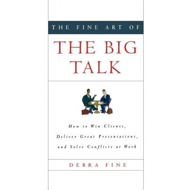 The Fine Art of the Big Talk: How to Win Clients, Deliver Great Presentations, and Solve Conflicts at Work - Debra Fine