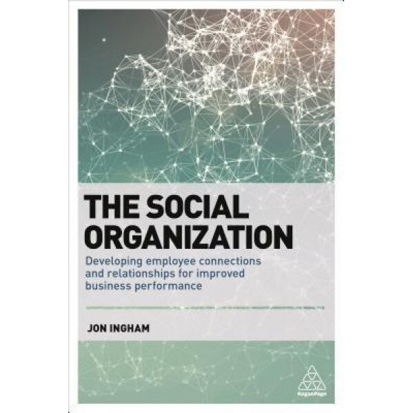 The Social Organization: Developing Employee Connections and Relationships for Improved Business Performance - Jon Ingham (Author)