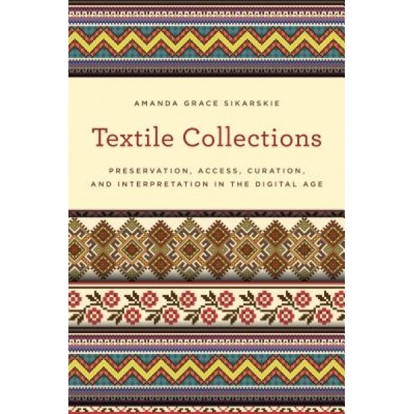 Textile Collections: Preservation, Access, Curation, and Interpretation in the Digital Age - Amanda Grace Sikarskie (Author)