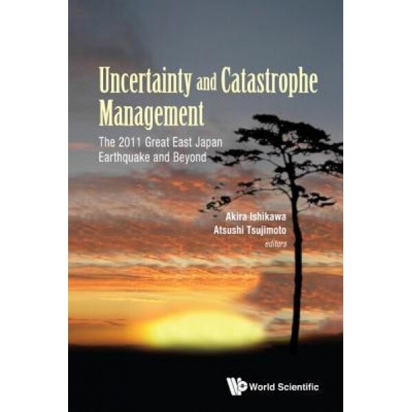 Uncertainty and Catastrophe Management: The 2011 Great East Japan Earthquake and Beyond - Atsushi Tsujimoto (Editor)