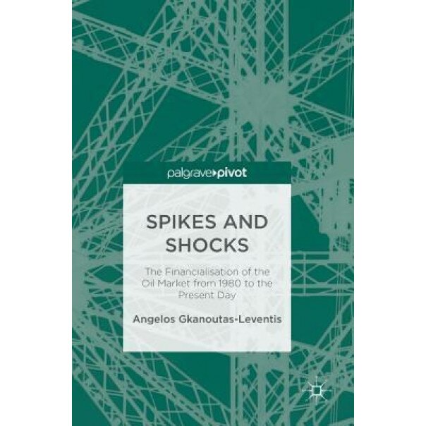 Spikes and Shocks: The Financialisation of the Oil Market from 1980 to the Present Day - Angelos Gkanoutas-Leventis (Author)