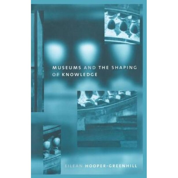 Museums and the Shaping of Knowledge - Eileen Hooper Greenhill (Author)