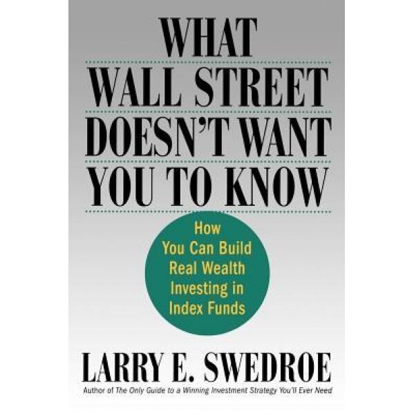 What Wall Street Doesn't Want You to Know: How You Can Build Real Wealth Investing in Index Funds, Larry E. Swedroe (Author)