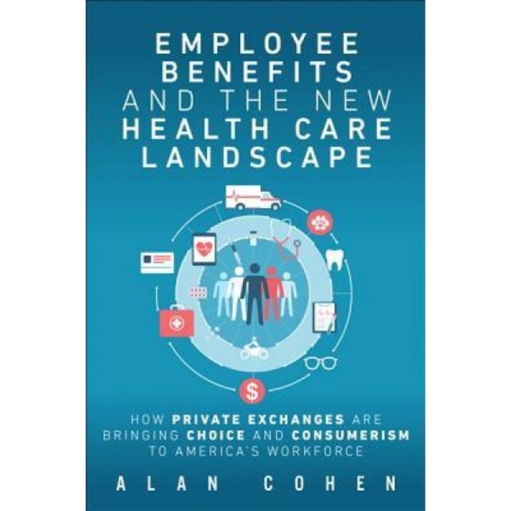Employee Benefits and the New Health Care Landscape: How Private Exchanges Are Bringing Choice and Consumerism to America's Workforce - Alan Cohen (Author)