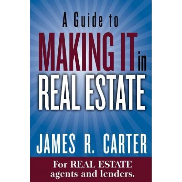 A Guide to Making It in Real Estate: A Success Guide for Real Estate Lenders, Real Estate Agents and Those Who Would Like to Learn about the Profess - James R. Carter (Author)