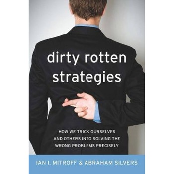 Dirty Rotten Strategies: How We Trick Ourselves and Others Into Solving the Wrong Problems Precisely - Abraham Silvers, Ian I. Mitroff Dirty Rotten Strategies: How We Trick Ourselves and Others Into Solving the Wrong Problems Precisely - Abraham Silvers, Ian I. Mitroff