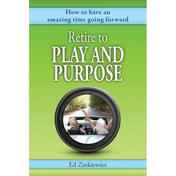 Retire to Play and Purpose: How to Have an Amazing Time Going Forward - Ed Zinkiewicz (Author)