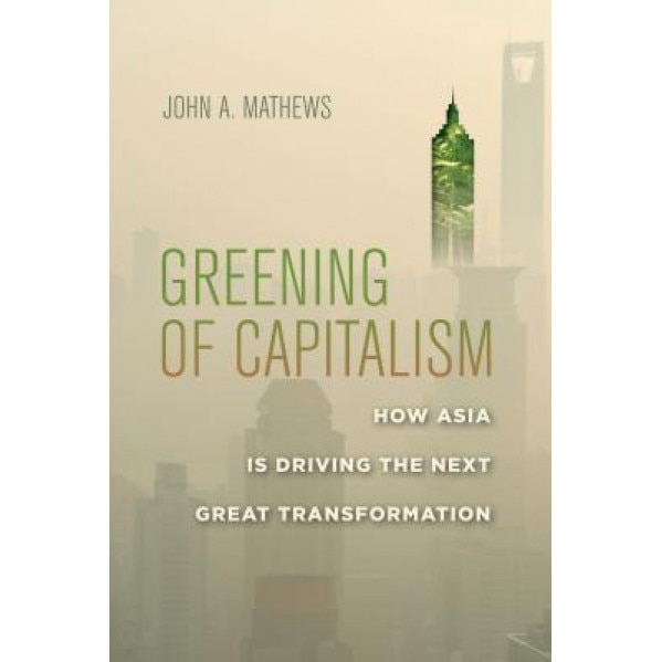 Greening of Capitalism: How Asia Is Driving the Next Great Transformation - John Mathews (Author)