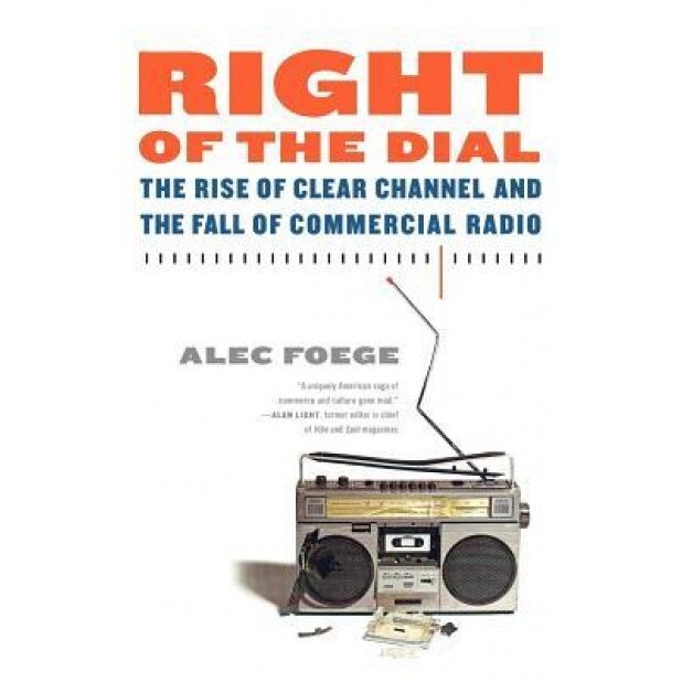 Right of the Dial: The Rise of Clear Channel and the Fall of Commercial Radio - Alec Foege (Author)