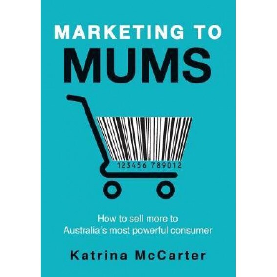 Marketing to Mums: How to Sell More to Australia's Most Powerful Consumer - Katrina McCarter (Author)