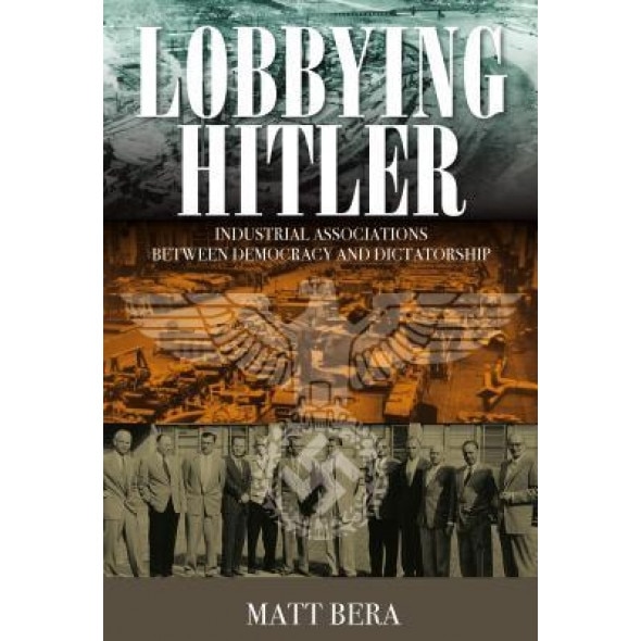 Lobbying Hitler: Industrial Associations Between Democracy and Dictatorship - Matt Bera (Author)