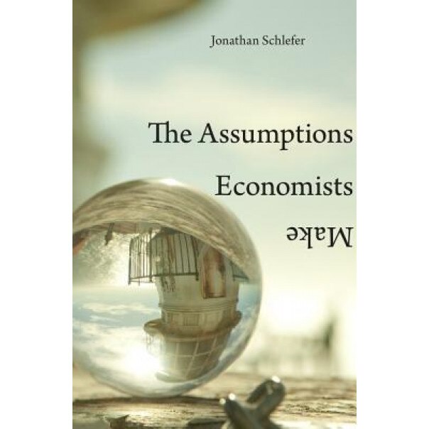 The Assumptions Economists Make - Jonathan Schlefer (Author)