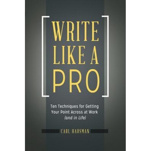 Write Like a Pro: Ten Techniques for Getting Your Point Across at Work (and in Life) - Carl Hausman (Author)